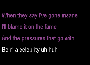 When they say I've gone insane

I'll blame it on the fame

And the pressures that go with
Bein' a celebrity uh huh