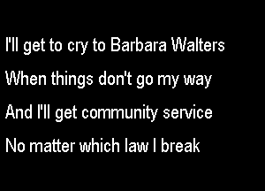 I'll get to cry to Barbara Walters
When things don't go my way

And I'll get community service

No matter which law I break