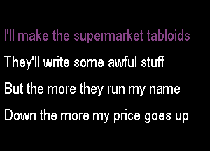 I'll make the supermarket tabloids
They'll write some awful stuff
But the more they run my name

Down the more my price goes up