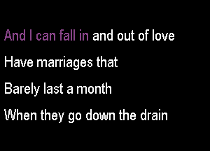 And I can fall in and out of love

Have marriages that

Barely last a month

When they go down the drain