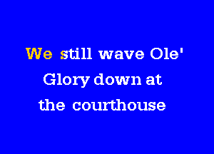 We still wave Ole'

Glory down at

the courthouse