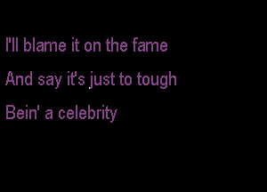 I'll blame it on the fame

And say it's just to tough

Bein' a celebrity