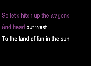 So let's hitch up the wagons

And head out west

To the land of fun in the sun