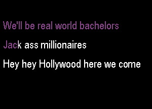 We'll be real world bachelors

Jack ass millionaires

Hey hey Hollywood here we come