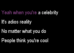 Yeah when you're a celebrity

lfs adios reality
No matter what you do

People think you're cool