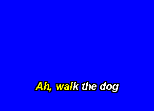 Ah, walk the dog