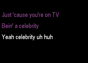 Just 'cause you're on TV

Bein' a celebrity

Yeah celebrity uh huh