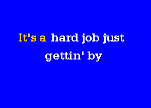 It's a hard job just

gettin' by