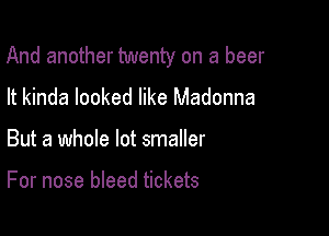 And another twenty on a beer

It kinda looked like Madonna
But a whole lot smaller

For nose bleed tickets