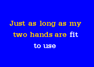 Just as long as my

two hands are fit
to use