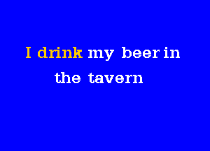 I drink my beer in

the tavern