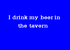 I drink my beer in

the tavern