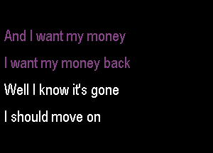 And I want my money

I want my money back
Well I know ifs gone

I should move on