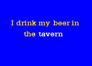 I drink my beer in

the tavern