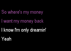 So where's my money

I want my money back

I know I'm only dreamin'
Yeah