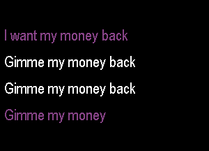 I want my money back

Gimme my money back

Gimme my money back

Gimme my money