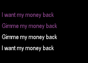I want my money back

Gimme my money back

Gimme my money back

I want my money back