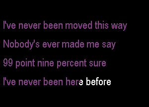 I've never been moved this way

Nobody's ever made me say

99 point nine percent sure

I've never been here before