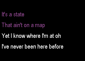 Ifs a state

That ain't on a map

Yet I know where I'm at oh

I've never been here before