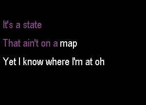 Ifs a state

That ain't on a map

Yet I know where I'm at oh