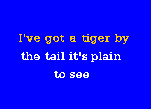 I've got a tiger by

the tail it's plain

to see