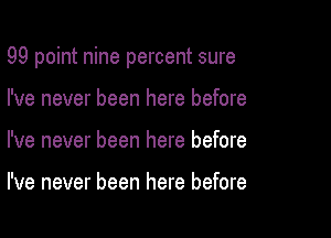 99 point nine percent sure

I've never been here before
I've never been here before

I've never been here before