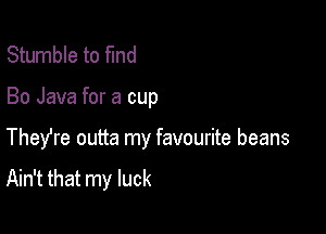 Stumble to fund

Bo Java for a cup

TheYre outta my favourite beans
Ain't that my luck