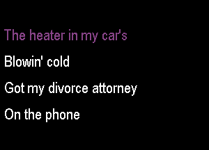 The heater in my cafs

Blowin' cold

Got my divorce attorney

On the phone