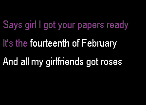 Says girl I got your papers ready
lfs the fourteenth of February

And all my girlfriends got roses