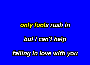 only fools rush in

but I can 't help

falling in love with you