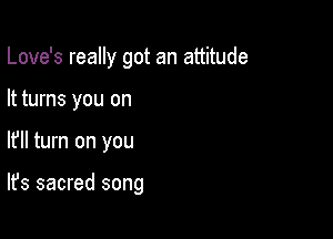 Love's really got an attitude
It turns you on

I? turn on you

It's sacred song