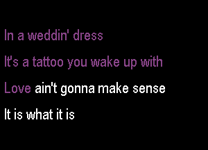 In a weddin' dress

lfs a tattoo you wake up with

Love ain't gonna make sense

It is what it is