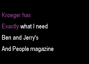 Kroeger has
Exactly what I need
Ben and Jerry's

And People magazine