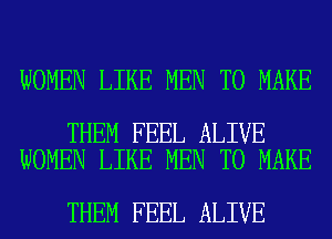 WOMEN LIKE MEN TO MAKE

THEM FEEL ALIVE
WOMEN LIKE MEN TO MAKE

THEM FEEL ALIVE