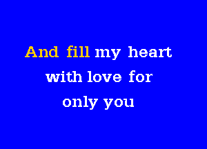 And fill my heart

with love for
only you