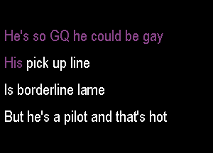 He's so GQ he could be gay

His pick up line

ls borderline lame
But he's a pilot and thafs hot
