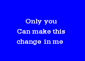 Only you

Can make this
change in me
