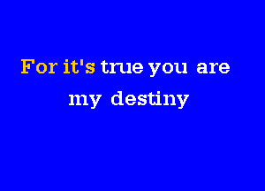 For it's true you are

my destiny