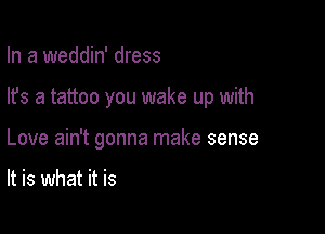 In a weddin' dress

lfs a tattoo you wake up with

Love ain't gonna make sense

It is what it is