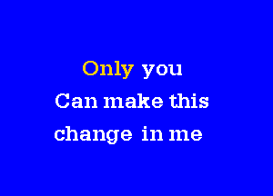 Only you

Can make this
change in me
