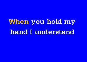 When you hold my

hand I understand