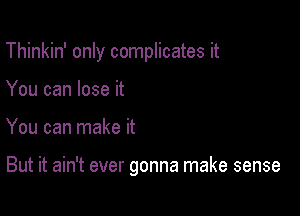 Thinkin' only complicates it
You can lose it

You can make it

But it ain't ever gonna make sense