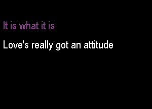 It is what it is

Love's really got an attitude