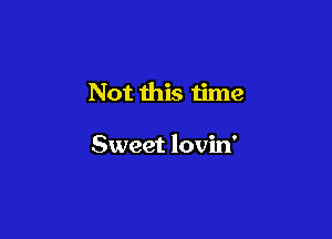 Not this time

Sweet lovin'
