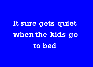 It sure gets quiet

when the kids go
to bed
