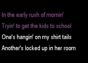 In the early rush of mornin'
Tryin' to get the kids to school

One's hangin' on my shirt tails

Anothefs locked up in her room