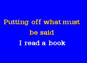 Putting off What must

be said
I read a book