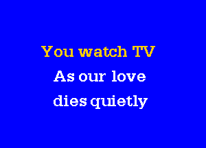 You watch TV
As our love

dies quietly