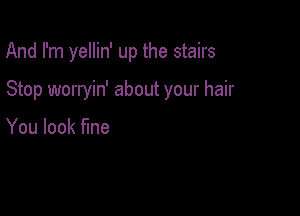 And I'm yellin' up the stairs

Stop worryin' about your hair

You look fine