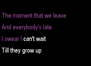 The moment that we leave
And everybodYs late

I swear I can't wait

Till they grow up